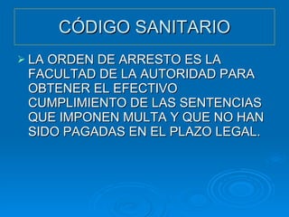 CÓDIGO SANITARIO LA ORDEN DE ARRESTO ES LA FACULTAD DE LA AUTORIDAD PARA OBTENER EL EFECTIVO CUMPLIMIENTO DE LAS SENTENCIAS QUE IMPONEN MULTA Y QUE NO HAN SIDO PAGADAS EN EL PLAZO LEGAL. 