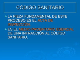 CÓDIGO SANITARIO LA PIEZA FUNDAMENTAL DE ESTE PROCESO ES EL  ACTA DE INSPECCIÓN. ES EL  MEDIO PROBATORIO ESENCIAL  DE UNA INFRACCIÓN AL CÓDIGO SANITARIO. 