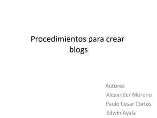 Procedimientos para crear  blogs Autores   Alexander Moreno Paulo Cesar Cortés Edwin Ayala 