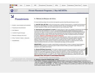 Economists & Lawyers © 2010
5.- Métodos de Bloqueo del Activo.
El inversor tendrá que elegir entre una de las dos siguientes opciones disponibles para bloquear el activo :
1.- Swift MT-799 y MT-760: El banco del Cliente emite un Swift MT-799 de preaviso y un Swift MT-760 de bloqueo al
banco que el Trader designe en el contrato. El beneficiario del MT-760 será "la Empresa del Trader". Esta opción tiene
un mayor coste para el Cliente, pero es la clásica ya que es la más cómoda para el Trader.
2.- Autorización para gestionar la cuenta: El Cliente autoriza al Trader como signatario indistintamente para gestionar
la cuenta donde están depositados los recursos, con la EXCEPCIÓN de poder transferir los fondos de la cuenta. La
intervención del Trader en el banco de cliente, será única y exclusivamente la de pedir una carta de bloqueo del importe
de los fondos invertidos. El único signatario que tiene autorización para mover los fondos es el cliente. Esta opción es
la más económica para el Cliente, ya que evita el coste de la emisión del Swift y la pérdida de tiempo de los trámites
burocráticos. (Opción no disponible para todos los Bancos).
En este caso solo es posible si la cuenta del cliente es una cuenta corporativa. Debido a que mediante una Resolución
Corporativa se asignará al Trader como "Director Financiero" (Dicha Resolución Corporativa deberá ir notariada).
Además, el Banco deberá emitir un documento bancario a nombre del nuevo "Director Financiero" (El Trader). Es
importante recalcar que el cliente instruirá a su Banco que este "Director Financiero" no estará autorizado a realizar
ninguna transferencia del Activo, por lo tanto, el cliente puede estar seguro de dicha operación.
IMPORTANTE : Hasta que el contrato no esté firmado por ambas partes, el Inversor no adquiere ninguna obligación.
Además es importante tener en cuenta que al pedir el trader la línea de Crédito, es el trader el responsable de la
devolución y de los gastos ante el banco.
3.- Emisión BG (Bank Guarantee) : Si el cliente no desea que la opción de asignar al trader en cuenta o si se trata
simplemente de una organización privada y no tiene una cuenta corporativa. Existe la posibilidad de instruir al Banco la
emisión de una BG (Bank Guarantee) constando el cliente como Aplicante y el Trader como Beneficiario. Dicha BG
puede ser confirmada vía SWIFT MT-799 y MT-760. También puede ser confirmada vía KTT (Key tested telex). Y por
último si no desea confirmarlo ni vía SWIFT ni vía KTT, existe la posibilidad de aperturarle al cliente una Sub-Cuenta.
(Consultar antes, esta opción no está siempre disponible).
Procedimiento
Economists and Lawyers - Private Placement Programs
Private Placement Program ( PPP ) - Private Placement - Private Placement Funding - Private Equity Placement - Buy and Sell MTNs - Medium Term Notes - Bank Guarantee - Private Placement Programs
Private Placement Platform - Investors Private Placement Companies - Private Placement Platform - Program Manager - PPP Trade - Private Placement Trader - Project Funding Agreement - Programas de alto
rendimiento - haute performance des programmes - Частная программа размещения - Частные программы размещения - high-performance programs - ad alte prestazioni programmi - Placement Programma privati -
Programmi di collocamento privato
Legal Advice
(Consultar antes, esta opción no está siempre disponible).
4.- Bloqueo mediante EUROCLEAR / DTCC :
Para realizar el bloqueo mediante DTCC / EUROCLEAR “únicamente” se podrá trabajar si el cliente envia
todas las copias de las pantallas Y PERMITEN EL CONTACTO BANCO A BANCO (Entre Oficiales Bancarios)
ya sea vía telefónica, fax, e-mail…etc. (Para confirmar el Bloqueo es posible que el Banco del Trader exija una
confirmación simple vía SWIFT Ejemplo: MT-799
 