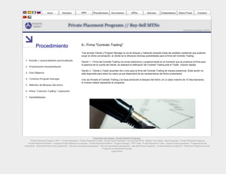 Economists & Lawyers © 2010
6.- Firma "Contrato Trading"
Tras acordar Cliente y Program Manager la vía de bloqueo y habiendo aclarado todas las posibles cuestiones que pudieran
surgir en dicha conversación, al cliente se le ofreceran diversas posibilidades para la firma del Contrato Trading :
Opción 1.- Firma del Contrato Trading vía correo electrónico y posteriormente en el momento que se produzca la firma para
la apertura de la cuenta del cliente, se realizará la ratificación del Contrato Trading ante el Trader. (Opción rápida)
Opción 2.- Cliente y Trader acuerdan día y hora para la firma del Contrato Trading de manera presencial. (Esta opción no
está disponible para todos los casos ya que dependerá de las características del Activo presentado)
Una vez firmado el Contrato Trading y se haya producido el bloqueo del Activo, en un plazo máximo de 15 días bancarios,
el inversor estará ingresando en programa.
Procedimiento
Economists and Lawyers - Private Placement Programs
Private Placement Program ( PPP ) - Private Placement - Private Placement Funding - Private Equity Placement - Buy and Sell MTNs - Medium Term Notes - Bank Guarantee - Private Placement Programs
Private Placement Platform - Investors Private Placement Companies - Private Placement Platform - Program Manager - PPP Trade - Private Placement Trader - Project Funding Agreement - Programas de alto
rendimiento - haute performance des programmes - Частная программа размещения - Частные программы размещения - high-performance programs - ad alte prestazioni programmi - Placement Programma privati -
Programmi di collocamento privato
Legal Advice
 