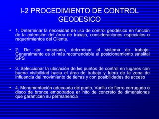 I-2 PROCEDIMIENTO DE CONTROL GEODESICO <ul><li>1. Determinar la necesidad de uso de control geodésico en función de la ext...