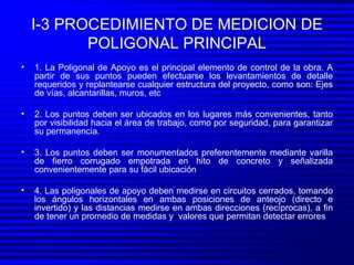 I-3 PROCEDIMIENTO DE MEDICION DE POLIGONAL PRINCIPAL <ul><li>1. La Poligonal de Apoyo es el principal elemento de control ...
