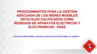 PROCEDIMIENTOS PARA LA GESTION
ADECUADA DE LOS BIENES MUEBLES
ESTATALES CALIFICADOS COMO
RESIDUOS DE APARATOS ELECTRICOS Y
ELECTRONICOS - RAEE
Directiva N° 003-2013/SBN, aprobada por Resolución Nº 027-2013/SBN, del 10/05/2013
 