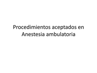 Procedimientos aceptados en
Anestesia ambulatoria
 