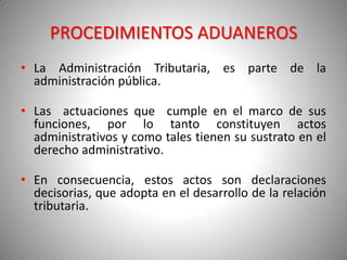 PROCEDIMIENTOS ADUANEROS
• La Administración Tributaria, es parte de la
  administración pública.

• Las actuaciones que c...