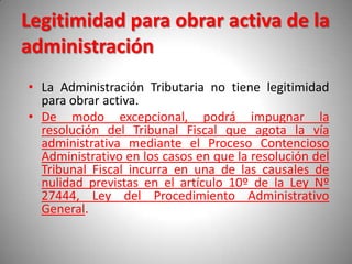 Legitimidad para obrar activa de la
administración
• La Administración Tributaria no tiene legitimidad
  para obrar activa...