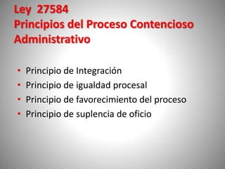 Ley 27584
Principios del Proceso Contencioso
Administrativo

•   Principio de Integración
•   Principio de igualdad proces...