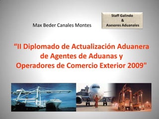 Max Beder Canales Montes



“II Diplomado de Actualización Aduanera
         de Agentes de Aduanas y
 Operadores de Comercio Exterior 2009quot;
 