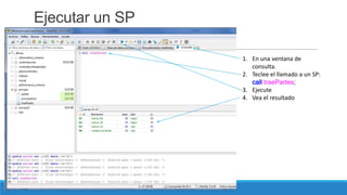 Ejecutar un SP
1. En una ventana de
consulta.
2. Teclee el llamado a un SP:
call traePartes;
3. Ejecute
4. Vea el resultado

 