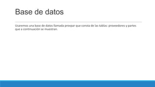 Base de datos
Usaremos una base de datos llamada provpar que consta de las tablas: proveedores y partes
que a continuación se muestran.

 