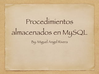 Procedimientos
almacenados en MySQL
By: Miguel Angel Rivera
 