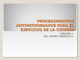 PROCEDIMIENTOSPROCEDIMIENTOS
ANTIMICROBIANOS PARA ELANTIMICROBIANOS PARA EL
EJERCICIO DE LA CIRUGÍAEJERCICIO DE LA CIRUGÍA
CIRUGÍA 1
DR. JERJES TORRICO A.
 