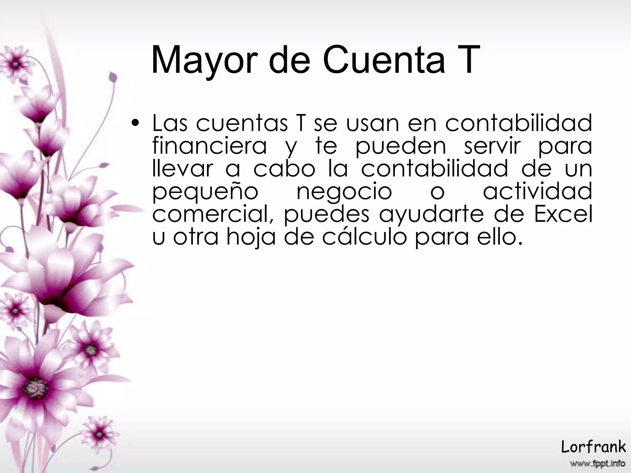 Mayor de Cuenta T
• Las cuentas T se usan en contabilidad
financiera y te pueden servir para
llevar a cabo la contabilidad de un
pequeño negocio o actividad
comercial, puedes ayudarte de Excel
u otra hoja de cálculo para ello.
Lorfrank
 