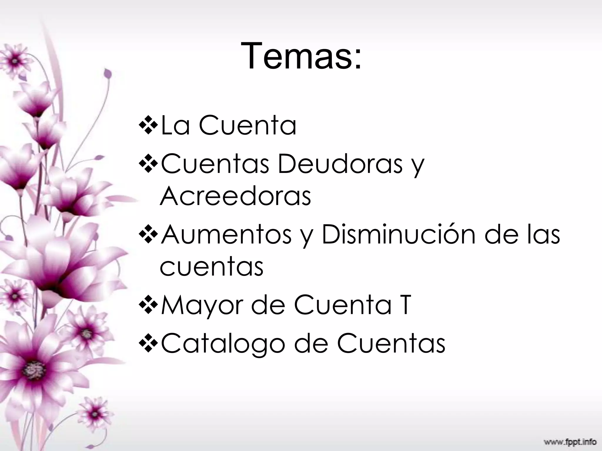 Temas:
La Cuenta
Cuentas Deudoras y
Acreedoras
Aumentos y Disminución de las
cuentas
Mayor de Cuenta T
Catalogo de Cuentas
 