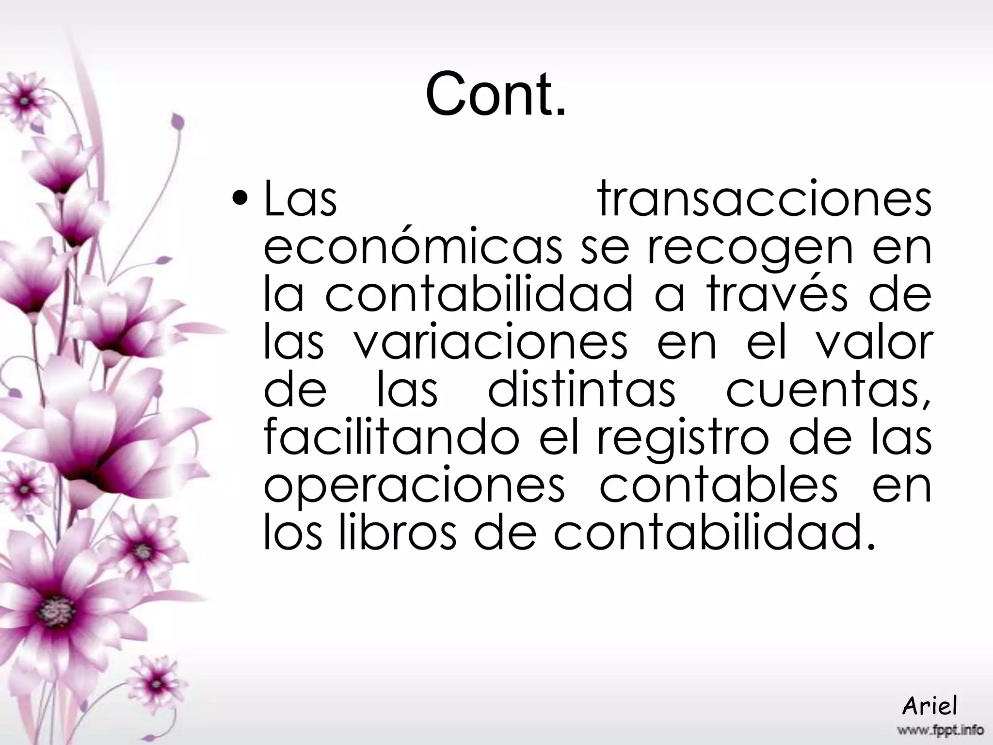Cont.
•Las transacciones
económicas se recogen en
la contabilidad a través de
las variaciones en el valor
de las distintas cuentas,
facilitando el registro de las
operaciones contables en
los libros de contabilidad.
Ariel
 