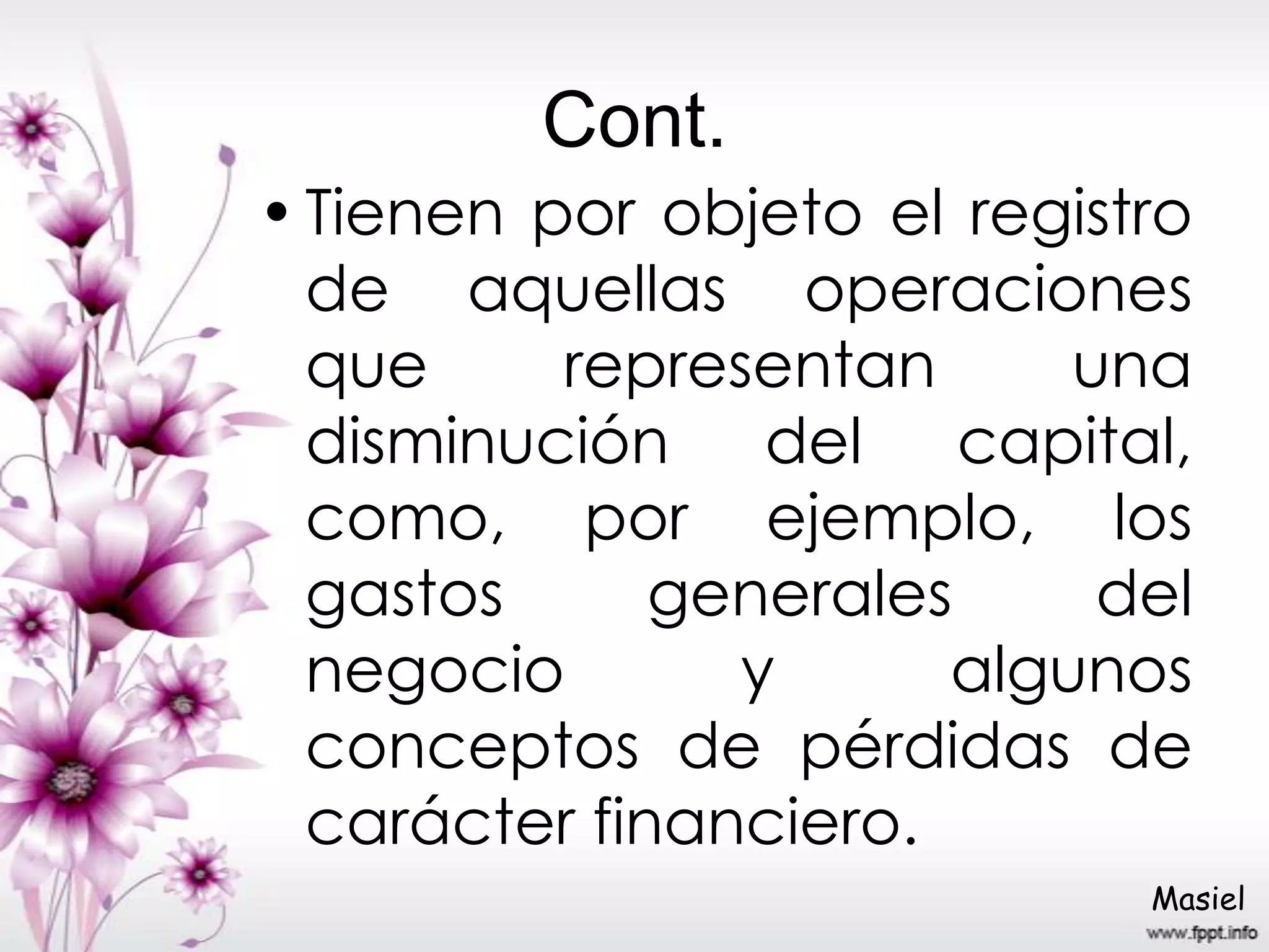 Cont.
•Tienen por objeto el registro
de aquellas operaciones
que representan una
disminución del capital,
como, por ejemplo, los
gastos generales del
negocio y algunos
conceptos de pérdidas de
carácter financiero.
Masiel
 