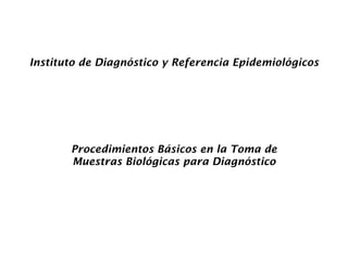 Instituto de Diagnóstico y Referencia Epidemiológicos
Procedimientos Básicos en la Toma de
Muestras Biológicas para Diagnóstico
 