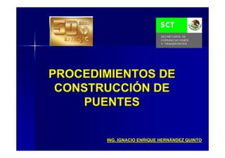 PROCEDIMIENTOS DEPROCEDIMIENTOS DE
CONSTRUCCICONSTRUCCIÓÓN DEN DE
PUENTESPUENTES
ING. IGNACIO ENRIQUE HERNÁNDEZ QUINTO
 