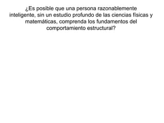 ¿Es posible que una persona razonablemente
inteligente, sin un estudio profundo de las ciencias físicas y
matemáticas, comprenda los fundamentos del
comportamiento estructural?
 