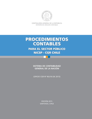 EDICIÓN 2015
SANTIAGO, CHILE
SISTEMA DE CONTABILIDAD
GENERAL DE LA NACIÓN
(OFICIO CGR Nº 96.016 DE 2015)
CONTRALORÍA GENERAL DE LA REPÚBLICA
DIVISIÓN DE ANÁLISIS CONTABLE
NICSP - CGR CHILE
 