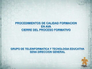 PROCEDIMIENTOS DE CALIDAD FORMACION
                 EN AVA
     CIERRE DEL PROCESO FORMATIVO




GRUPO DE TELEINFORMATICA Y TECNOLOGIA EDUCATIVA
            SENA DIRECCION GENERAL
 