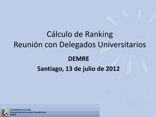 Cálculo de Ranking
Reunión con Delegados Universitarios
DEMRE
Santiago, 13 de julio de 2012

 