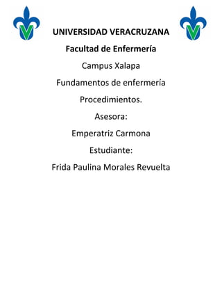 UNIVERSIDAD VERACRUZANA
   Facultad de Enfermería
       Campus Xalapa
 Fundamentos de enfermería
       Procedimientos.
          Asesora:
     Emperatriz Carmona
         Estudiante:
Frida Paulina Morales Revuelta
 