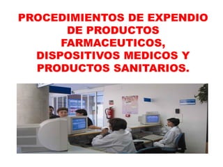 PROCEDIMIENTOS DE EXPENDIO
DE PRODUCTOS
FARMACEUTICOS,
DISPOSITIVOS MEDICOS Y
PRODUCTOS SANITARIOS.
 