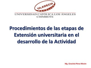 Procedimientos de las etapas de
  Extensión universitaria en el
   desarrollo de la Actividad


                       Mg. Graciela Pérez Morán
 