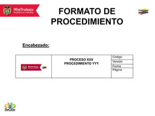 FORMATO DE
              PROCEDIMIENTO

Encabezado:

                                    Código
                  PROCESO XXX
                                    Versión
                PROCEDIMIENTO YYY
                                    Fecha
                                    Página
 