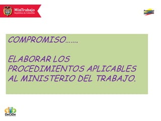 COMPROMISO…….

ELABORAR LOS
PROCEDIMIENTOS APLICABLES
AL MINISTERIO DEL TRABAJO.
 