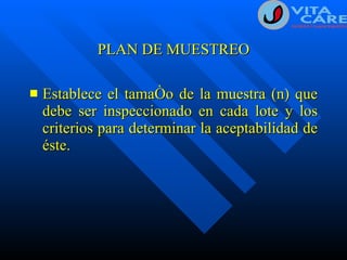 PLAN DE MUESTREO Establece el tamaño de la muestra (n) que debe ser inspeccionado en cada lote y los criterios para determinar la aceptabilidad de éste. 