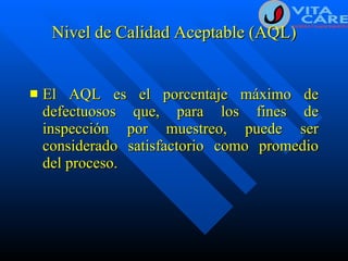 Nivel de Calidad Aceptable (AQL) El AQL es el porcentaje máximo de defectuosos que, para los fines de inspección por muestreo, puede ser considerado satisfactorio como promedio del proceso. 