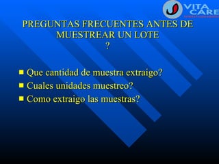 PREGUNTAS FRECUENTES ANTES DE MUESTREAR UN LOTE ? Que cantidad de muestra extraigo? Cuales unidades muestreo? Como extraigo las muestras? 