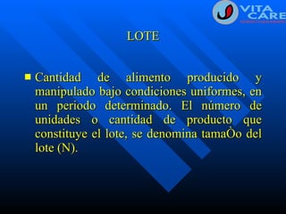 LOTE Cantidad de alimento producido y manipulado bajo condiciones uniformes, en un periodo determinado. El número de unidades o cantidad de producto que constituye el lote, se denomina tamaño del lote (N). 