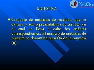 MUESTRA Conjunto de unidades de producto que se extraen y son representativos de un lote, en el cual se lleva a cabo los análisis correspondientes. El numero de unidades de muestra se denomina tamaño de la muestra (n). 