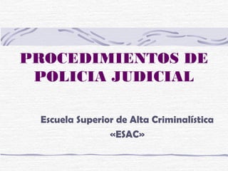 PROCEDIMIENTOS DE
POLICIA JUDICIAL
Escuela Superior de Alta Criminalística
«ESAC»
 