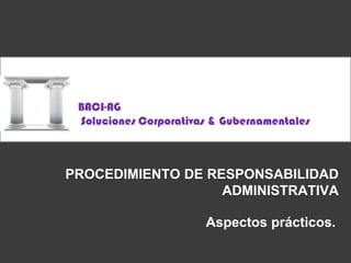 BACI-AG  Soluciones Corporativas & Gubernamentales Procedimiento de responsabilidadadministrativa Aspectos prácticos. 