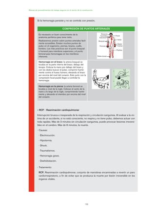 166
Manual de procedimientos de trabajo seguros en el sector de la construcción
Si la hemorragia persiste y no se controla con presión,
• RCP - Reanimación cardiopulmonar
Interrupción brusca e inesperada de la respiración y circulación sanguínea. Al evaluar a la víc-
tima de un accidente, si no está consciente, no respira y no tiene pulso, debemos actuar con
toda rapidez. Más de 3 minutos sin circulación sanguínea, puede provocar lesiones irreversi-
bles en el cerebro. Más de 8 minutos, la muerte.
- Causas:
· Electrocución.
· Hipotermia.
· Shock.
· Traumatismos.
· Hemorragia grave.
· Deshidratación.
- Tratamiento:
RCP, Reanimación cardiopulmonar, conjunto de maniobras encaminadas a revertir un paro
cardiorrespiratorio, a fin de evitar que se produzca la muerte por lesión irreversible en los
órganos vitales.
COMPRESIÓN DE PUNTOS ARTERIALES
Es necesario un buen conocimiento de la
anatomía periférica para tener éxito.
Realizaremos presión sobre puntos arteriales fácil-
mente accesibles. Existen muchos puntos de
pulso en el organismo, piernas, brazos, cuello,
hombro. Los más prácticos son el punto braquial
o humeral para miembros superiores y el punto
femoral para hemorragias en los miembros
inferiores.
Hemorragia en el brazo: la arteria braquial se
localiza en la parte interna del brazo, debajo del
bíceps. Colocar la mano por debajo del brazo y
con los dedos buscar el pulso, comprimir fuerte-
mente contra el hueso húmero, elevando el brazo
por encima del nivel del corazón. Esto junto con la
compresión local puede llegar a controlar la
hemorragia.
Hemorragia en la pierna: la arteria femoral se
localiza a nivel de la ingle. Colocar el canto de la
mano a lo largo de la ingle, comprimiendo fuerte-
mente y elevando el miembro por encima del nivel
del corazón.
Facial
Axiliar
Radial
Cubital
Poplitea
Temporal
Carotidea
Subclavia
Braquial
Femoral
Pedial dorsal
08 Ficha situaciones de emergencia en obra.qxp 07/01/2010 12:42 PÆgina 166
 