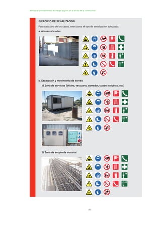 30
Manual de procedimientos de trabajo seguros en el sector de la construcción
EJERCICIO DE SEÑALIZACIÓN
Para cada uno de los casos, selecciona el tipo de señalización adecuada.
a. Acceso a la obra
b. Excavación y movimiento de tierras
1) Zona de servicios (oficina, vestuario, comedor, cuadro eléctrico, etc.)
2) Zona de acopio de material
01 Ficha acotacion y seæaliza....qxp 07/01/2010 10:12 PÆgina 30
 