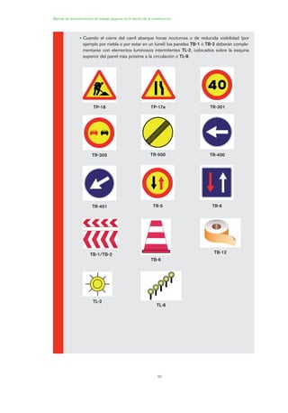 1. PRÁCTICA REAL
2.
Manual de procedimientos de trabajo seguros en el sector de la construcción
50
• Cuando el cierre del carril abarque horas nocturnas o de reducida visibilidad (por
ejemplo por niebla o por estar en un túnel) los paneles TB-1 ó TB-2 deberán comple-
mentarse con elementos luminosos intermitentes TL-2, colocados sobre la esquina
superior del panel más próxima a la circulación o TL-8.
TP-18 TP-17a TR-301
TR-305 TR-500 TR-400
TR-401 TR-5 TR-6
TB-1/TB-2
TB-6
TL-2
TL-8
TB-12
02 Ficha seæalizacion. obra civil.qxp 07/01/2010 11:13 PÆgina 50
 