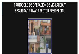 PROTOCOLO DE OPERACIÓN DE VIGILANCIA Y
SEGURIDAD PRIVADA SECTOR RESIDENCIAL

 