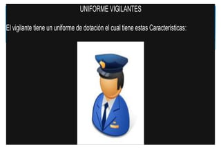 UNIFORME VIGILANTES
El vigilante tiene un uniforme de dotación el cual tiene estas Características:

 