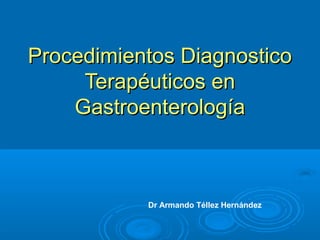 Procedimientos Diagnostico
     Terapéuticos en
    Gastroenterología



           Dr Armando Téllez Hernández
 