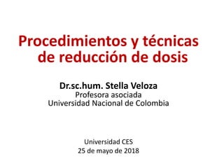 Universidad CES
25 de mayo de 2018
Dr.sc.hum. Stella Veloza
Profesora asociada
Universidad Nacional de Colombia
Procedimientos y técnicas
de reducción de dosis
 