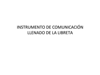 INSTRUMENTO DE COMUNICACIÓN
LLENADO DE LA LIBRETA

 