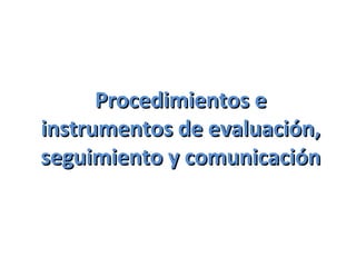 Procedimientos e
instrumentos de evaluación,
seguimiento y comunicación

 