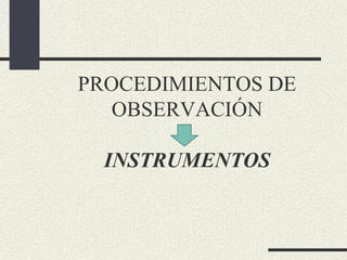 PROCEDIMIENTOS DE
OBSERVACIÓN
INSTRUMENTOS
 