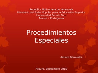 República Bolivariana de Venezuela
Ministerio del Poder Popular para la Educación Superior
Universidad Fermín Toro
Araure – Portuguesa
Procedimientos
Especiales
Aminta Bermudez
Araure, Septiembre 2015
 